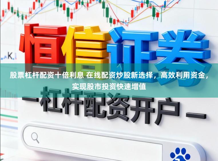 股票杠杆配资十倍利息 在线配资炒股新选择，高效利用资金，实现股市投资快速增值