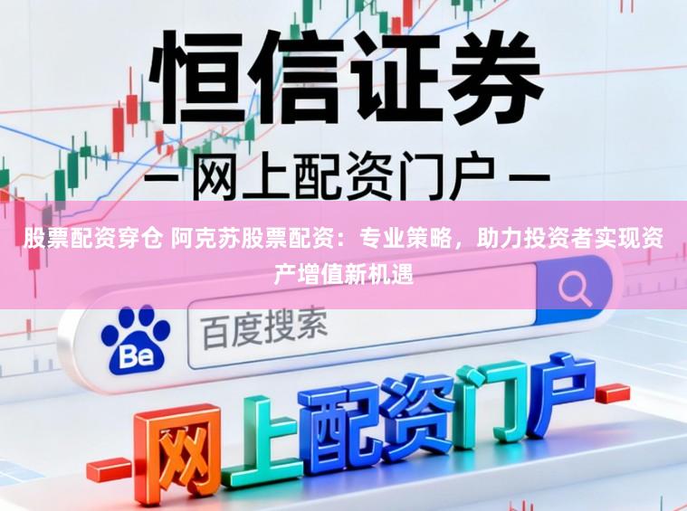 股票配资穿仓 阿克苏股票配资：专业策略，助力投资者实现资产增值新机遇