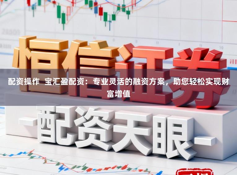 配资操作  宝汇盈配资：专业灵活的融资方案，助您轻松实现财富增值