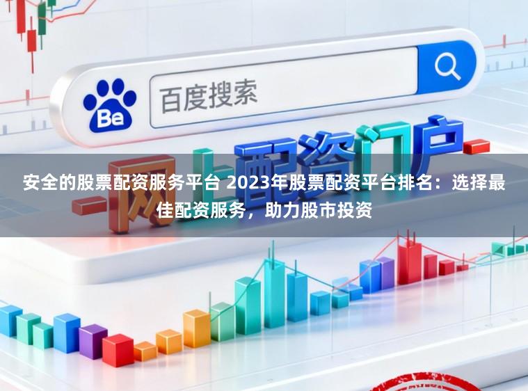 安全的股票配资服务平台 2023年股票配资平台排名：选择最佳配资服务，助力股市投资