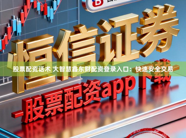 股票配资话术 大智慧鑫东财配资登录入口：快速安全交易