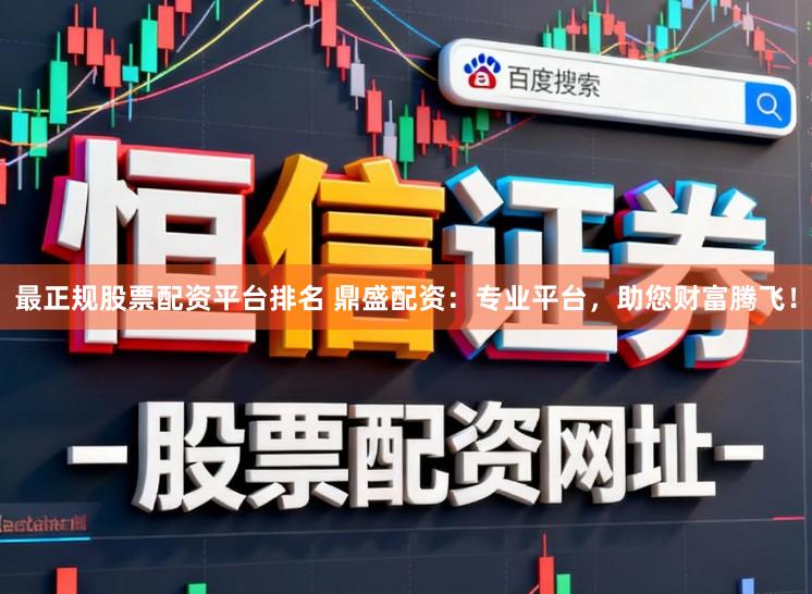 最正规股票配资平台排名 鼎盛配资：专业平台，助您财富腾飞！