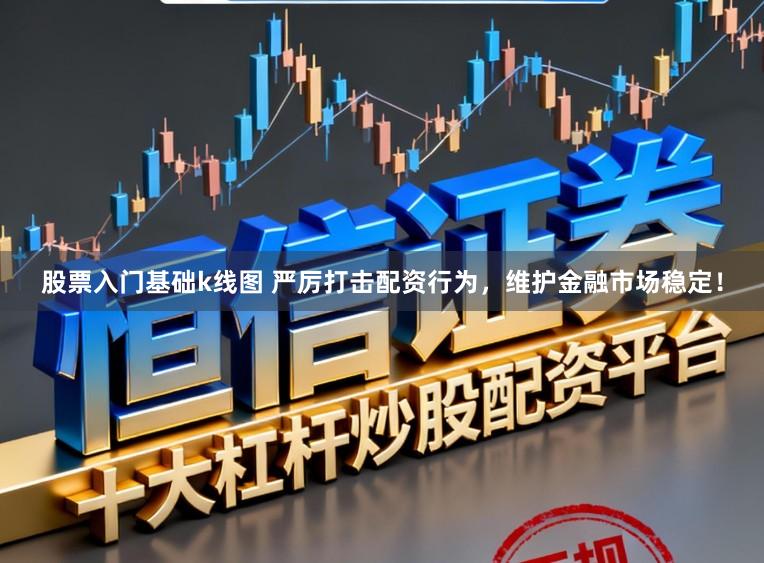 股票入门基础k线图 严厉打击配资行为，维护金融市场稳定！