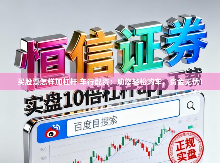 买股票怎样加杠杆 车行配资：助您轻松购车，资金无忧！