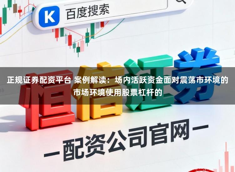 正规证券配资平台 案例解读：场内活跃资金面对震荡市环境的市场环境使用股票杠杆的