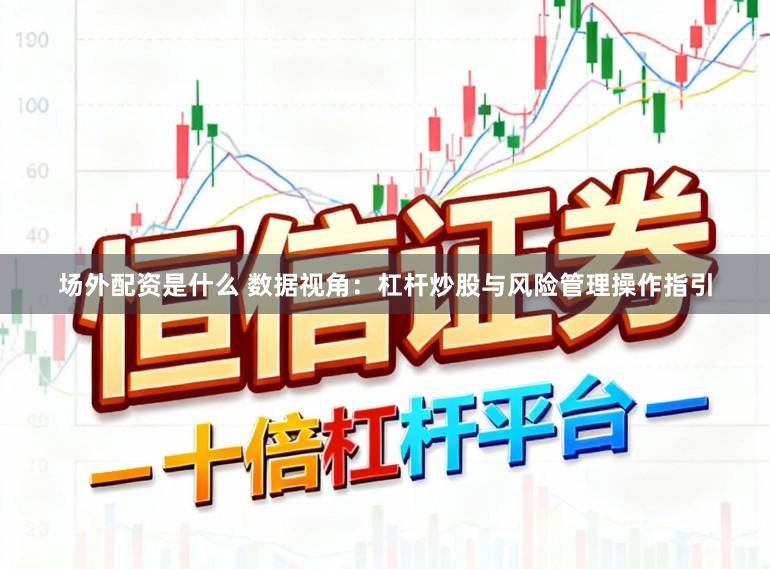 场外配资是什么 数据视角：杠杆炒股与风险管理操作指引