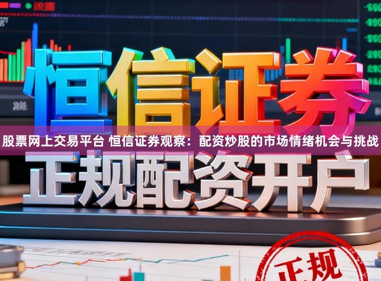股票网上交易平台 恒信证券观察：配资炒股的市场情绪机会与挑战