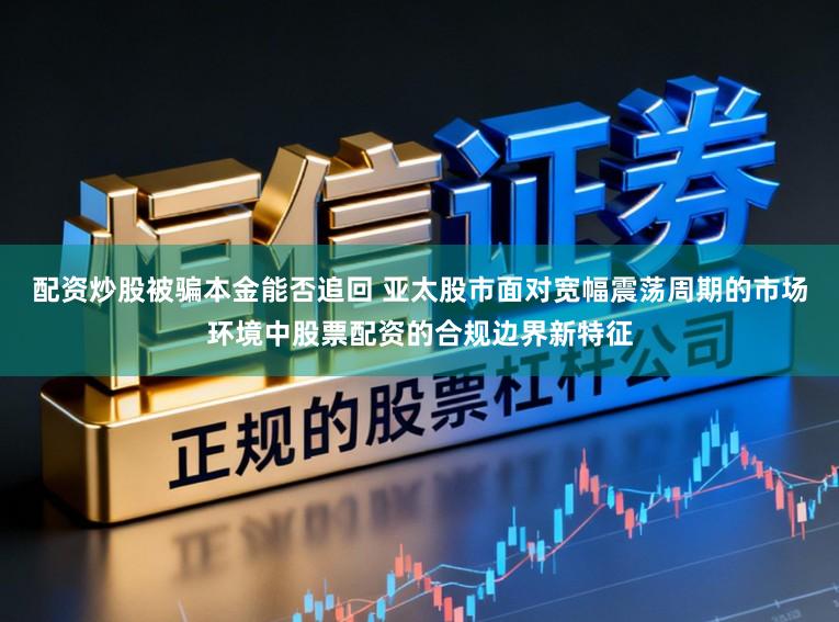 配资炒股被骗本金能否追回 亚太股市面对宽幅震荡周期的市场环境中股票配资的合规边界新特征