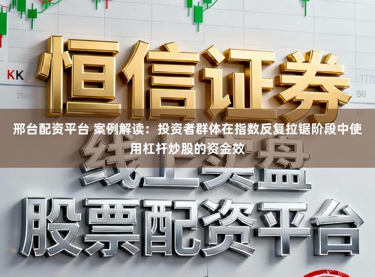 邢台配资平台 案例解读：投资者群体在指数反复拉锯阶段中使用杠杆炒股的资金效