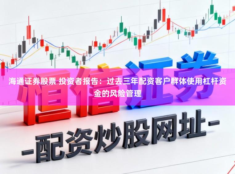 海通证券股票 投资者报告：过去三年配资客户群体使用杠杆资金的风险管理