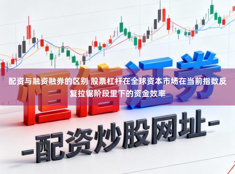 配资与融资融券的区别 股票杠杆在全球资本市场在当前指数反复拉锯阶段里下的资金效率