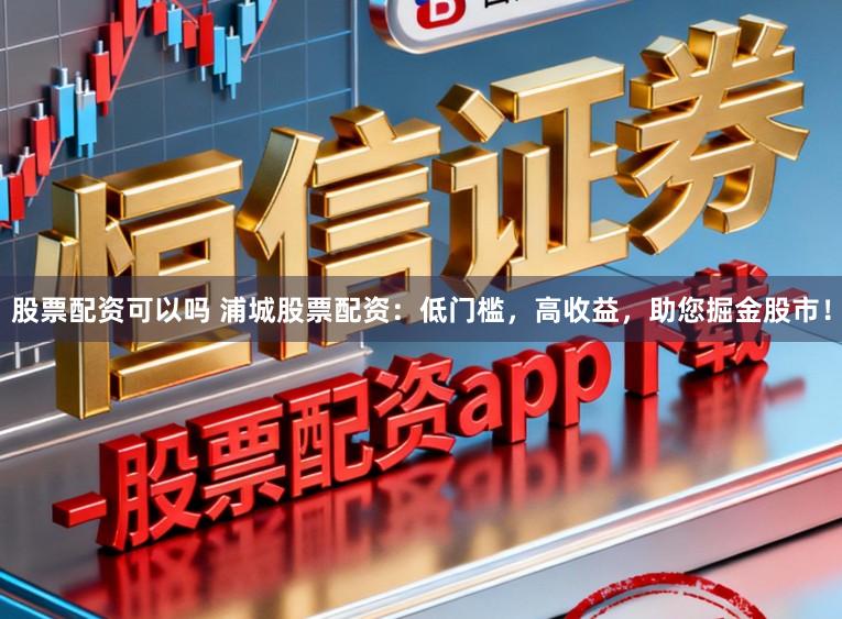 股票配资可以吗 浦城股票配资：低门槛，高收益，助您掘金股市！