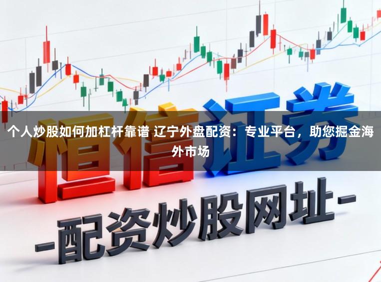 个人炒股如何加杠杆靠谱 辽宁外盘配资：专业平台，助您掘金海外市场