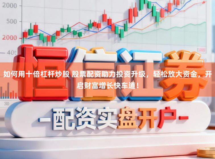 如何用十倍杠杆炒股 股票配资助力投资升级，轻松放大资金，开启财富增长快车道！