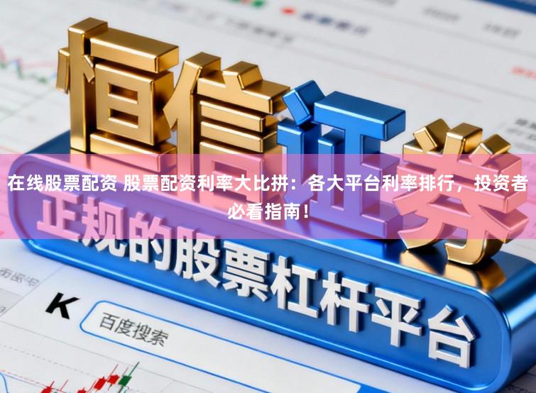 在线股票配资 股票配资利率大比拼：各大平台利率排行，投资者必看指南！