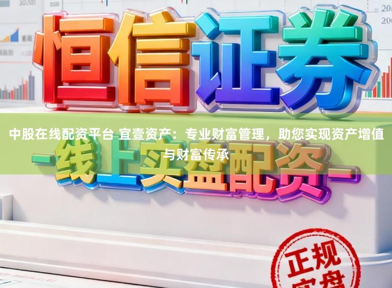 中股在线配资平台 宜壹资产：专业财富管理，助您实现资产增值与财富传承