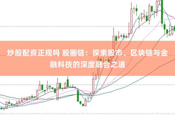 炒股配资正规吗 股圈链：探索股市、区块链与金融科技的深度融合之道