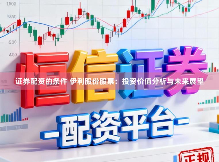 证券配资的条件 伊利股份股票：投资价值分析与未来展望
