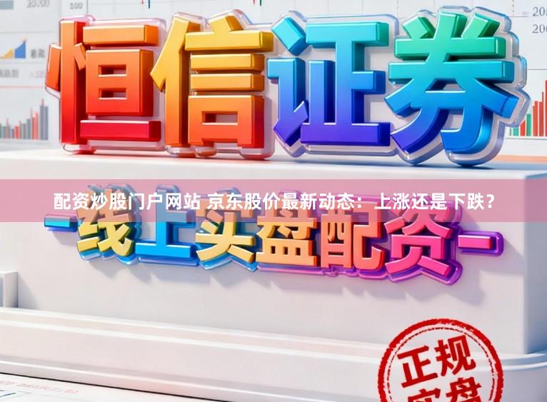 配资炒股门户网站 京东股价最新动态：上涨还是下跌？