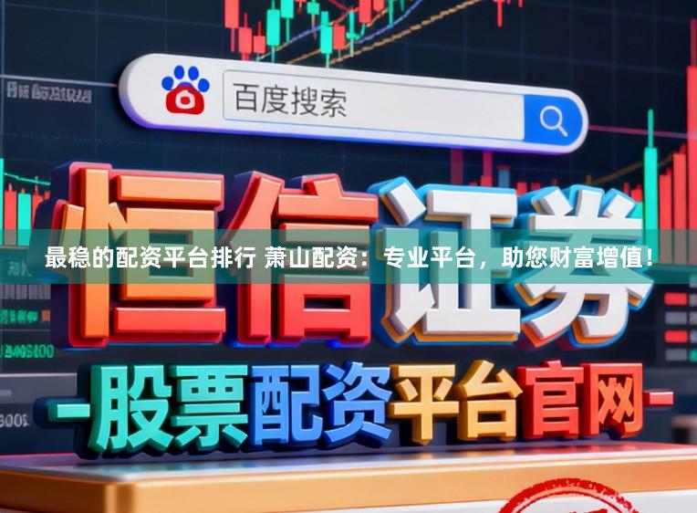 最稳的配资平台排行 萧山配资：专业平台，助您财富增值！