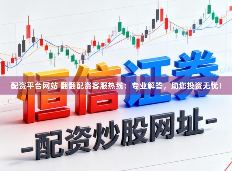 配资平台网站 翻翻配资客服热线：专业解答，助您投资无忧！
