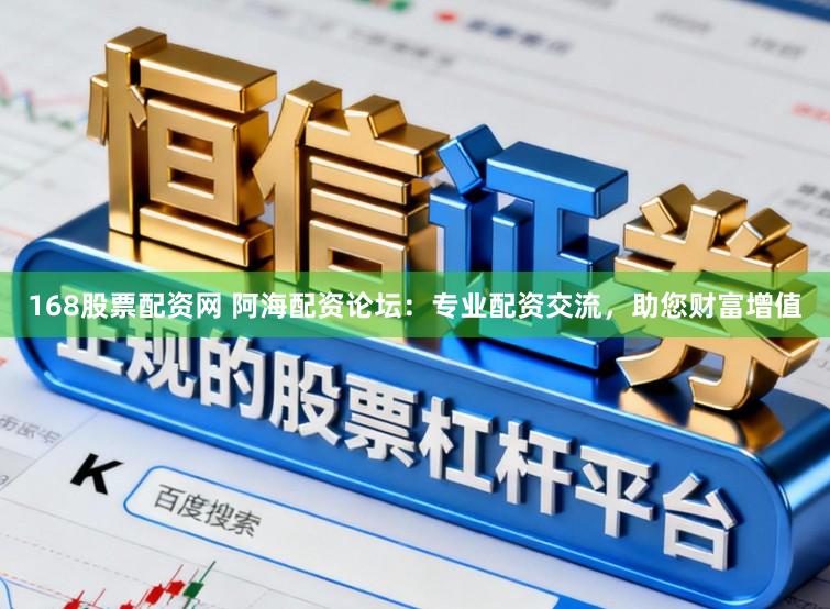 168股票配资网 阿海配资论坛：专业配资交流，助您财富增值