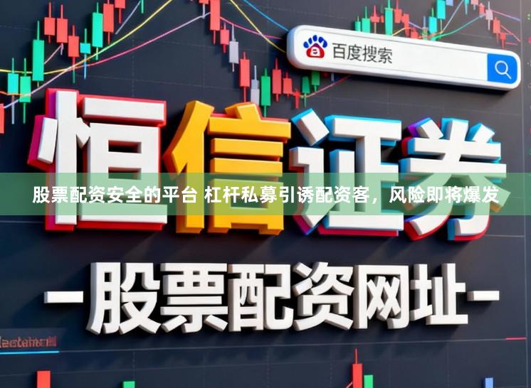 股票配资安全的平台 杠杆私募引诱配资客，风险即将爆发