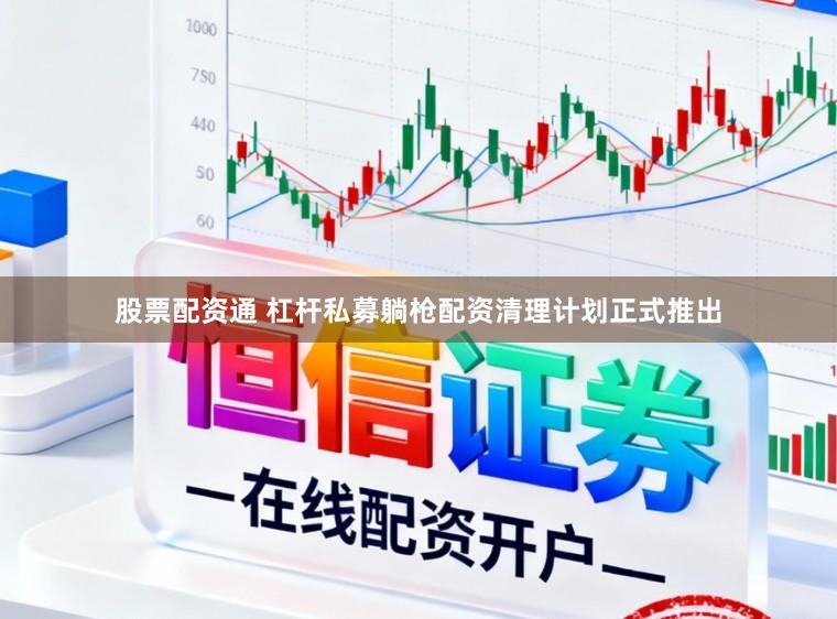 股票配资通 杠杆私募躺枪配资清理计划正式推出