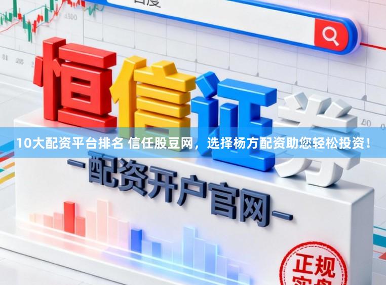 10大配资平台排名 信任股豆网，选择杨方配资助您轻松投资！