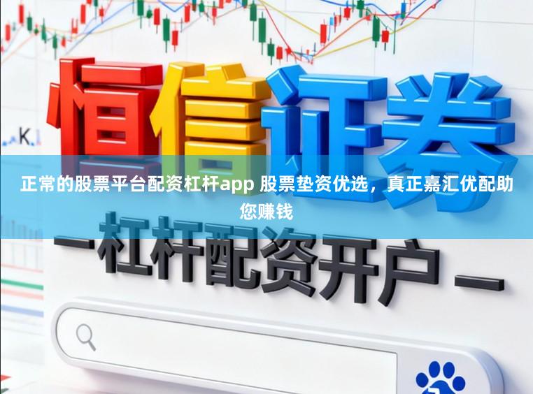 正常的股票平台配资杠杆app 股票垫资优选，真正嘉汇优配助您赚钱