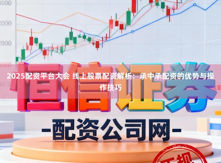 2025配资平台大会 线上股票配资解析：承中承配资的优势与操作技巧