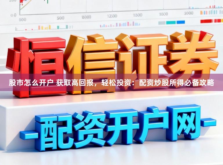 股市怎么开户 获取高回报，轻松投资：配资炒股所得必备攻略