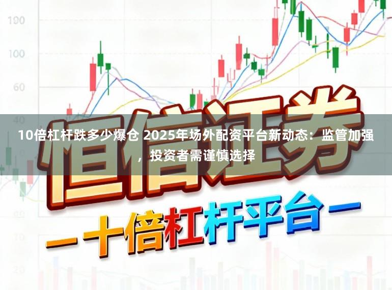 10倍杠杆跌多少爆仓 2025年场外配资平台新动态：监管加强，投资者需谨慎选择