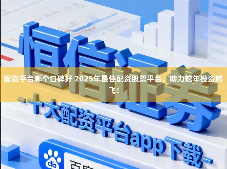 配资平台哪个口碑好 2025年最佳配资股票平台，助力蛇年投资腾飞！