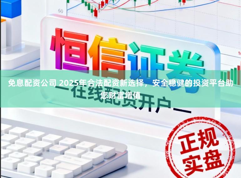 免息配资公司 2025年合法配资新选择，安全稳健的投资平台助您财富增值