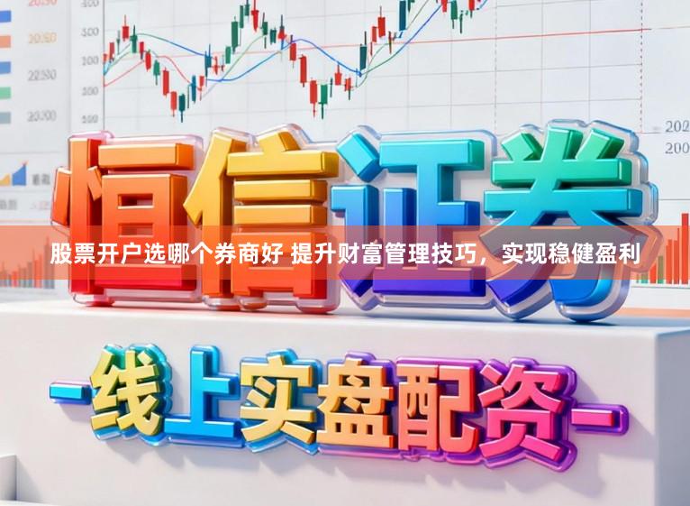 股票开户选哪个券商好 提升财富管理技巧，实现稳健盈利