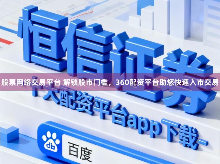 股票网络交易平台 解锁股市门槛，360配资平台助您快速入市交易