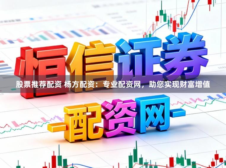 股票推荐配资 杨方配资：专业配资网，助您实现财富增值