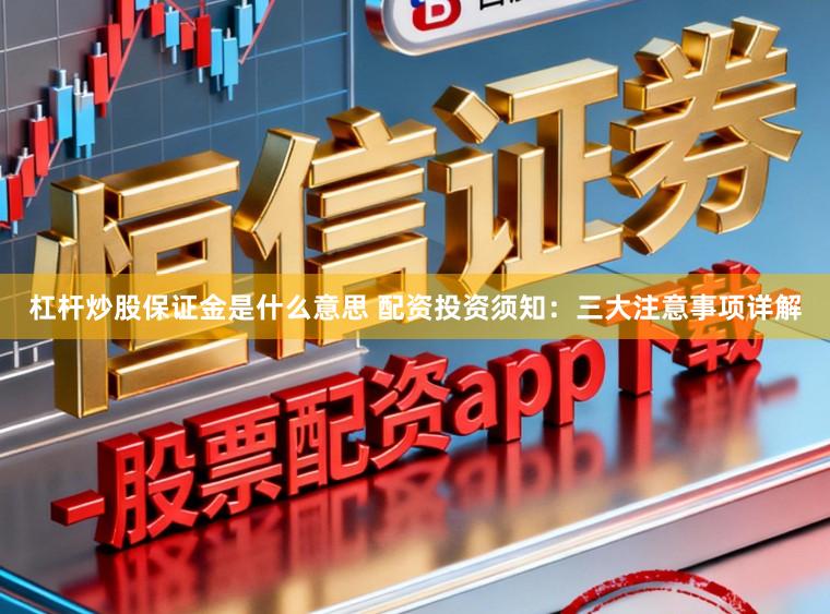 杠杆炒股保证金是什么意思 配资投资须知：三大注意事项详解