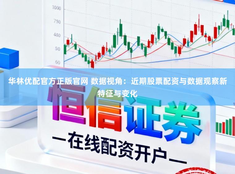 华林优配官方正版官网 数据视角：近期股票配资与数据观察新特征与变化