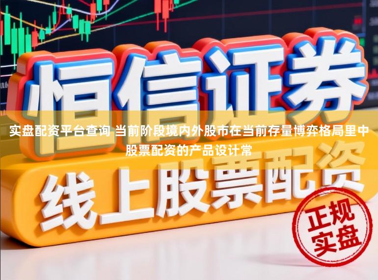 实盘配资平台查询 当前阶段境内外股市在当前存量博弈格局里中股票配资的产品设计常