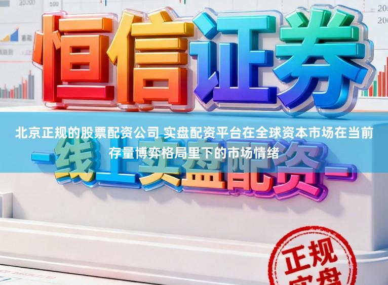北京正规的股票配资公司 实盘配资平台在全球资本市场在当前存量博弈格局里下的市场情绪