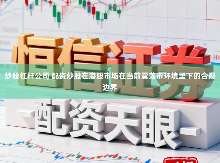 炒股杠杆公司 配资炒股在港股市场在当前震荡市环境里下的合规边界