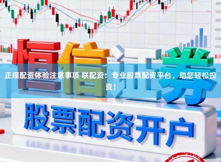 正规配资体验注意事项 联配资：专业股票配资平台，助您轻松投资！